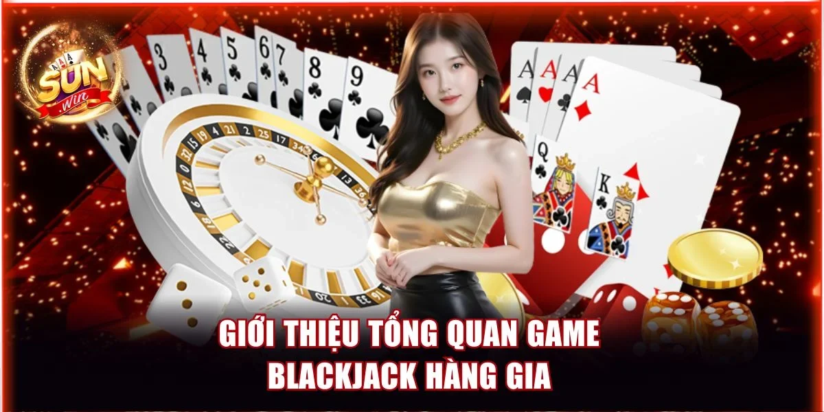 Giới thiệu tổng quan game Blackjack hàng gia