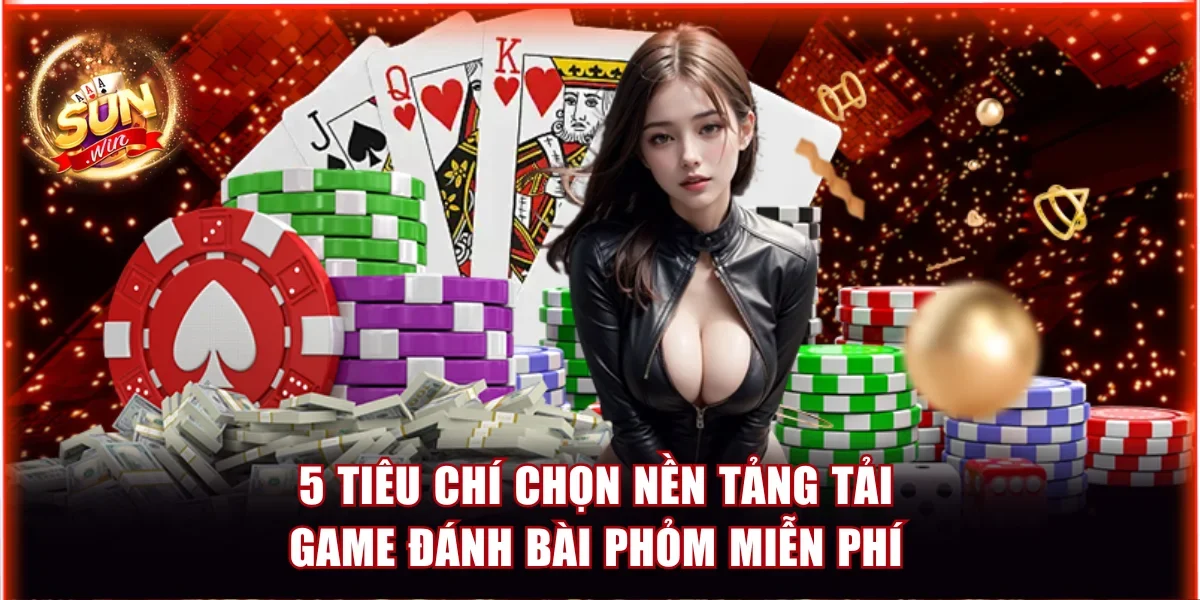 5 tiêu chí chọn nền tảng tải game đánh bài phỏm miễn phí